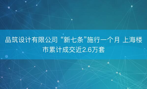品筑设计有限公司 “新七条”施行一个月 上海楼市累计成交近2.6万套