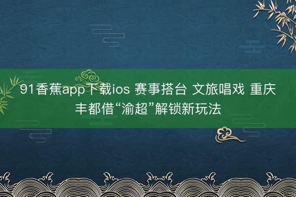 91香蕉app下载ios 赛事搭台 文旅唱戏 重庆丰都借“渝超”解锁新玩法