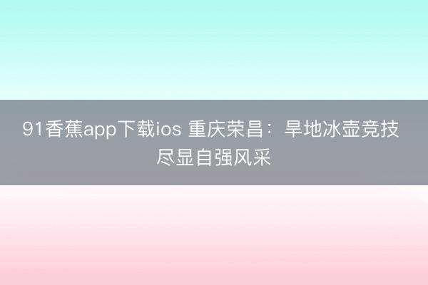 91香蕉app下载ios 重庆荣昌：旱地冰壶竞技 尽显自强风采