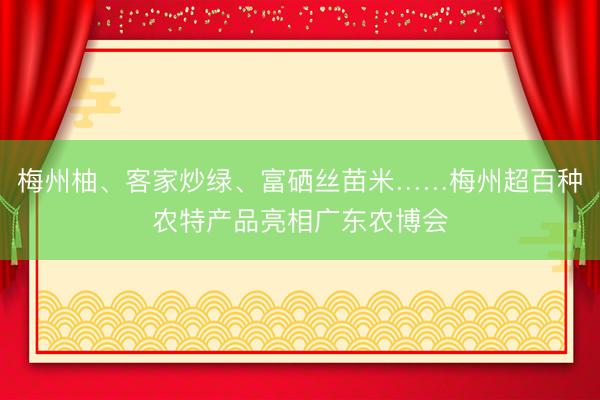 梅州柚、客家炒绿、富硒丝苗米……梅州超百种农特产品亮相广东农博会
