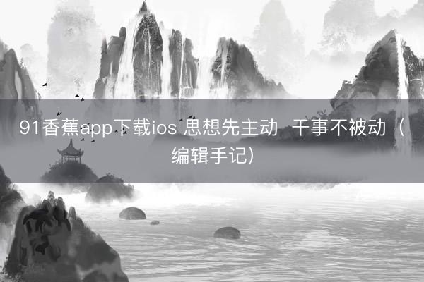 91香蕉app下载ios 思想先主动  干事不被动（编辑手记）