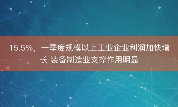 15.5%，一季度规模以上工业企业利润加快增长 装备制造业支撑作用明显