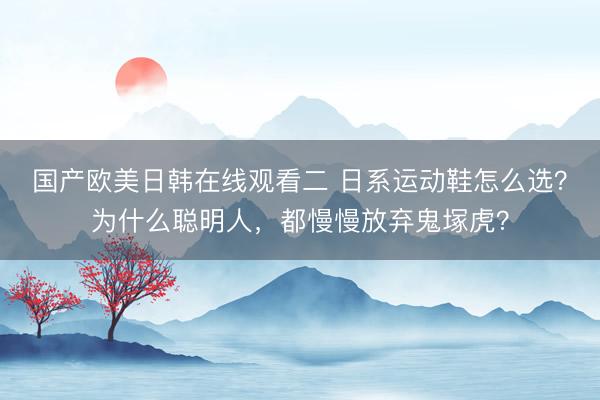 国产欧美日韩在线观看二 日系运动鞋怎么选？为什么聪明人，都慢慢放弃鬼塚虎？