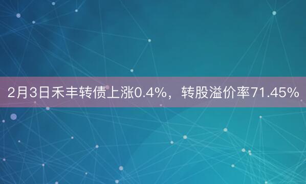 2月3日禾丰转债上涨0.4%，转股溢价率71.45%