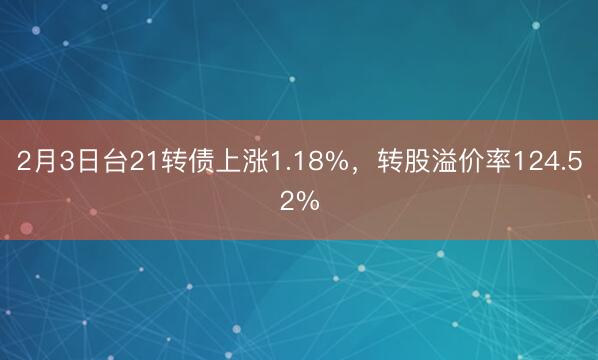 2月3日台21转债上涨1.18%，转股溢价率124.52%