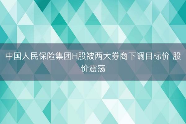 中国人民保险集团H股被两大券商下调目标价 股价震荡
