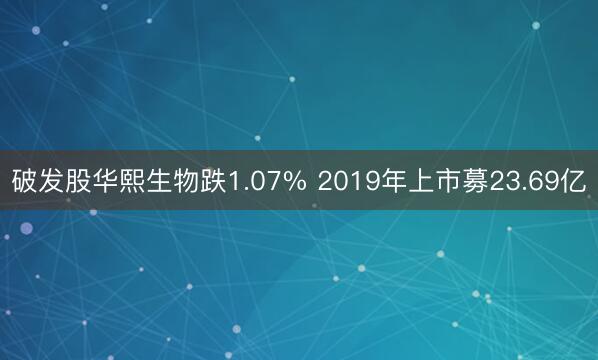 破发股华熙生物跌1.07% 2019年上市募23.69亿