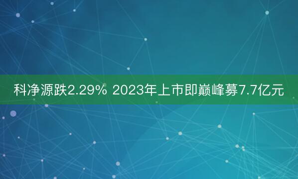 科净源跌2.29% 2023年上市即巅峰募7.7亿元