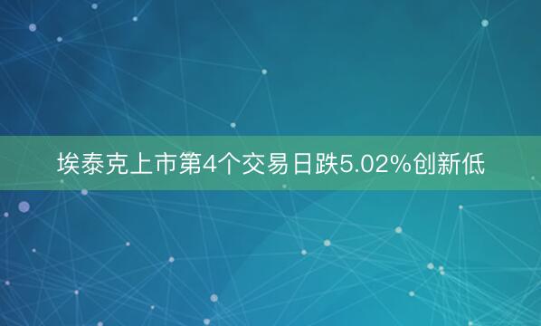 埃泰克上市第4个交易日跌5.02%创新低