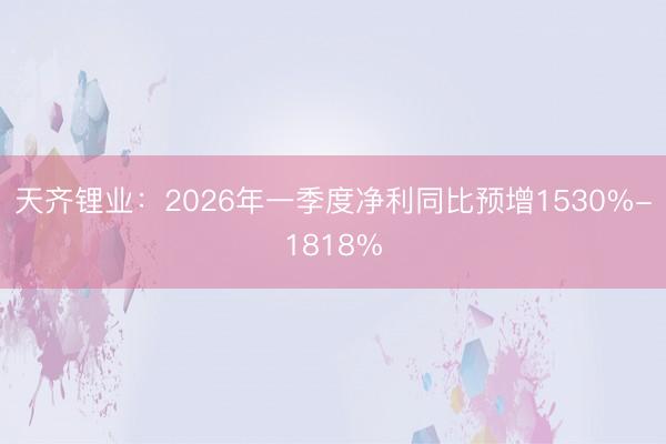 天齐锂业：2026年一季度净利同比预增1530%-1818%