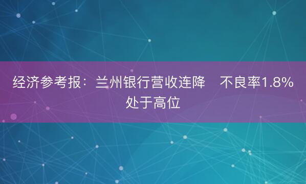经济参考报：兰州银行营收连降 不良率1.8%处于高位