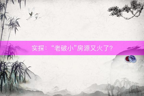 实探：“老破小”房源又火了？