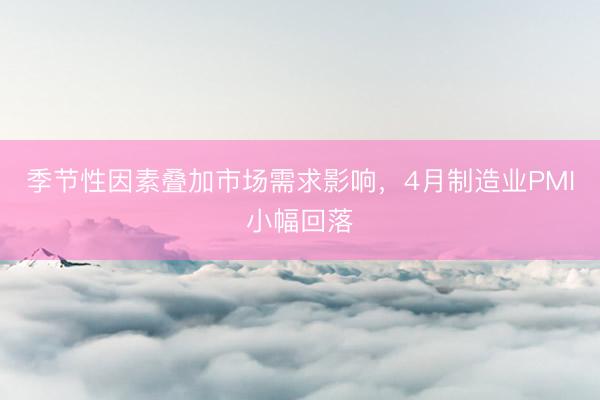 季节性因素叠加市场需求影响，4月制造业PMI小幅回落