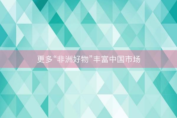 更多“非洲好物”丰富中国市场