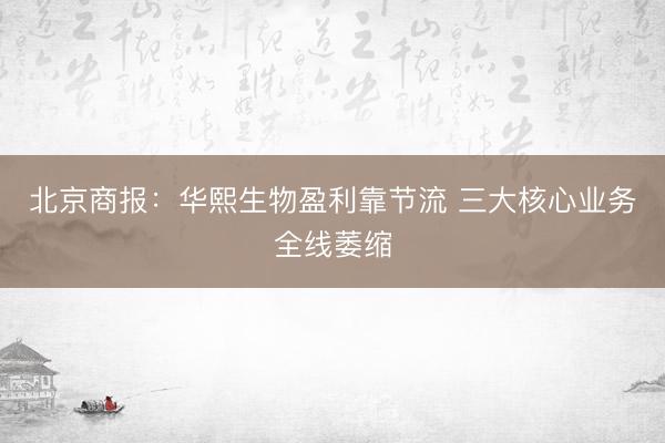 北京商报：华熙生物盈利靠节流 三大核心业务全线萎缩