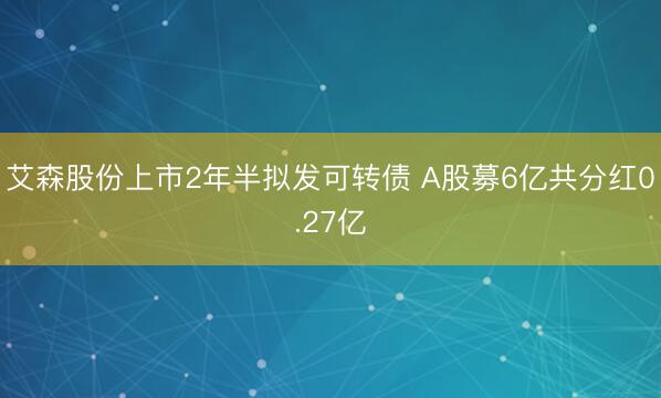 艾森股份上市2年半拟发可转债 A股募6亿共分红0.27亿