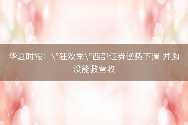 华夏时报：＂狂欢季＂西部证券逆势下滑 并购没能救营收