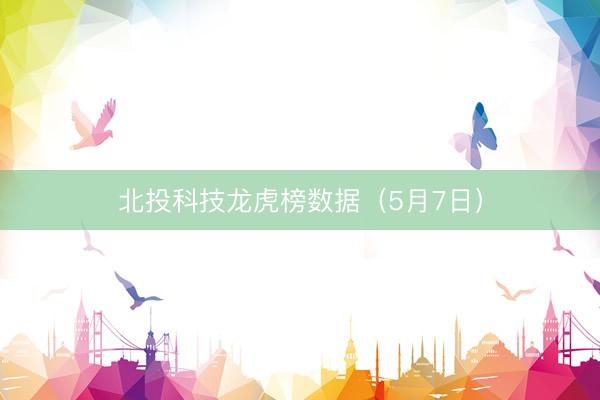 北投科技龙虎榜数据（5月7日）