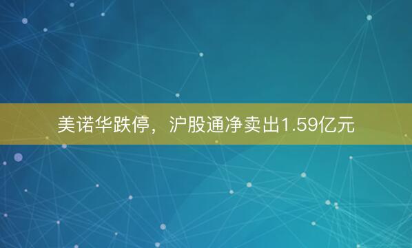 美诺华跌停，沪股通净卖出1.59亿元