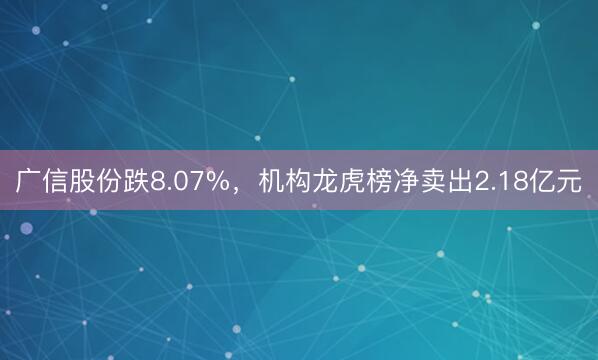 广信股份跌8.07%,机构龙虎榜净卖出2.18亿元