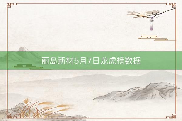 丽岛新材5月7日龙虎榜数据