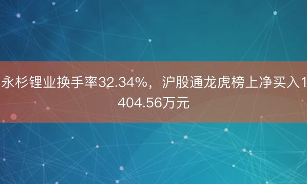 永杉锂业换手率32.34%，沪股通龙虎榜上净买入1404.56万元
