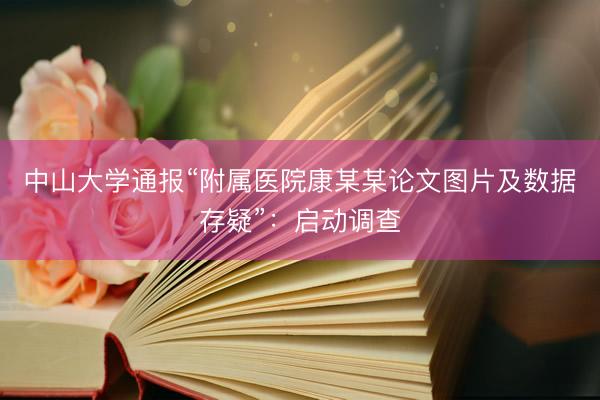 中山大学通报“附属医院康某某论文图片及数据存疑”：启动调查