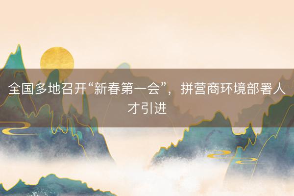 全国多地召开“新春第一会”，拼营商环境部署人才引进
