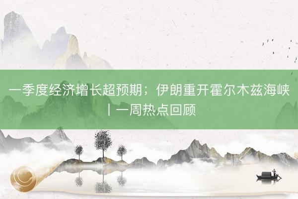 一季度经济增长超预期；伊朗重开霍尔木兹海峡丨一周热点回顾