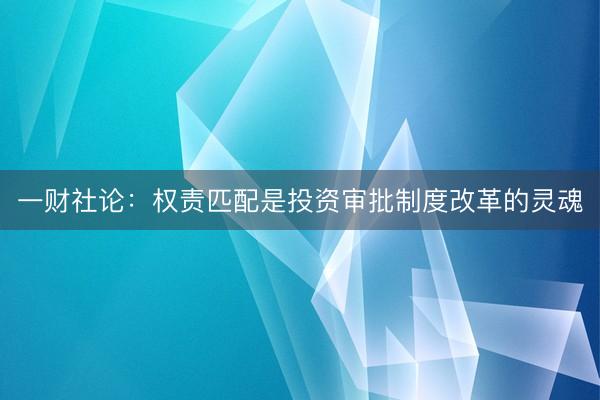 一财社论：权责匹配是投资审批制度改革的灵魂