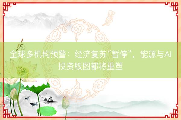 全球多机构预警：经济复苏“暂停”，能源与AI投资版图都将重塑
