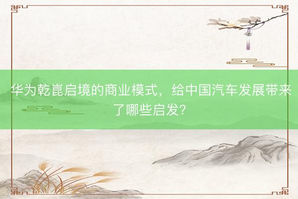 华为乾崑启境的商业模式，给中国汽车发展带来了哪些启发？