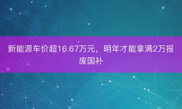 新能源车价超16.67万元，明年才能拿满2万报废国补