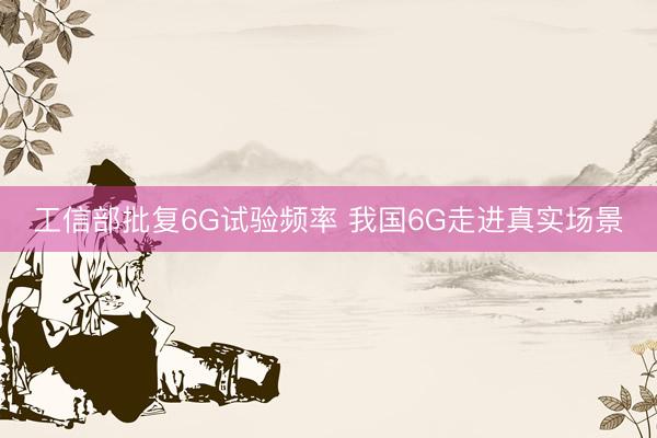 工信部批复6G试验频率 我国6G走进真实场景