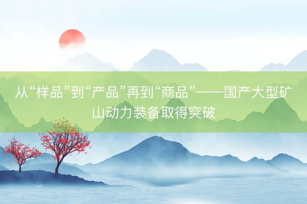 从“样品”到“产品”再到“商品”——国产大型矿山动力装备取得突破
