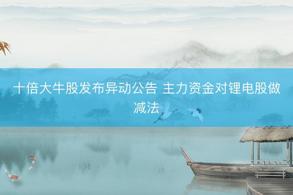 十倍大牛股发布异动公告 主力资金对锂电股做减法