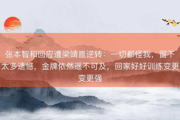 张本智和回应遭梁靖崑逆转：一切都怪我，留下了太多遗憾，金牌依然遥不可及，回家好好训练变更强