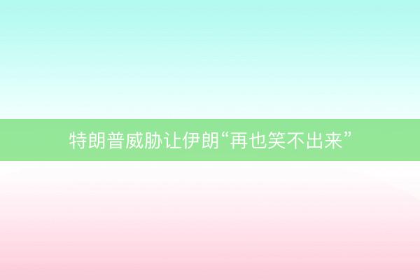 特朗普威胁让伊朗“再也笑不出来”