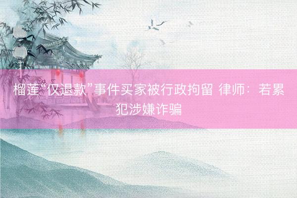 榴莲“仅退款”事件买家被行政拘留 律师：若累犯涉嫌诈骗