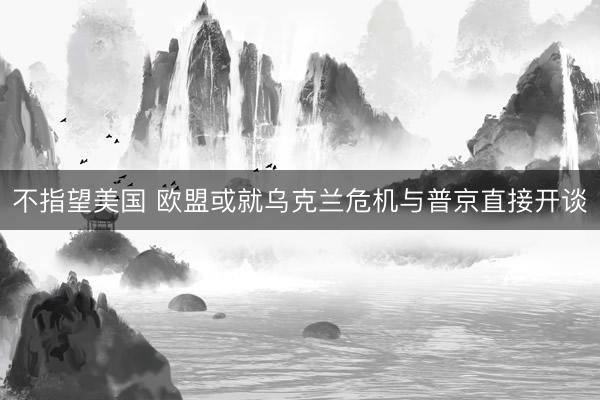 不指望美国 欧盟或就乌克兰危机与普京直接开谈