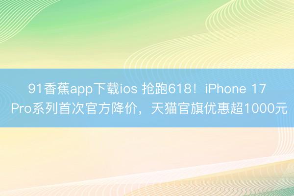 91香蕉app下载ios 抢跑618！iPhone 17 Pro系列首次官方降价，天猫官旗优惠超1000元