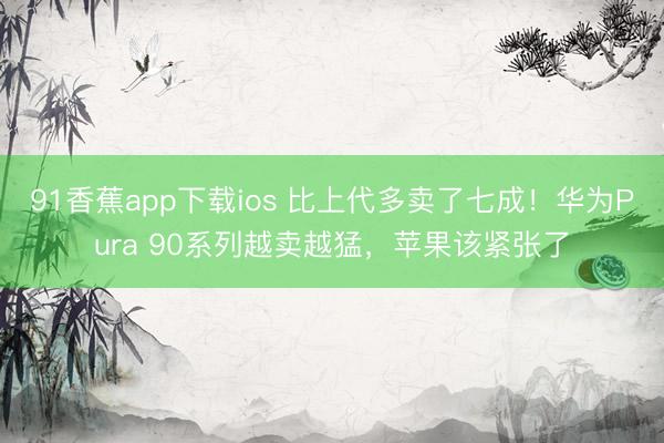 91香蕉app下载ios 比上代多卖了七成！华为Pura 90系列越卖越猛，苹果该紧张了