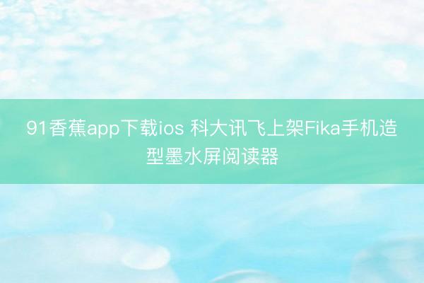 91香蕉app下载ios 科大讯飞上架Fika手机造型墨水屏阅读器