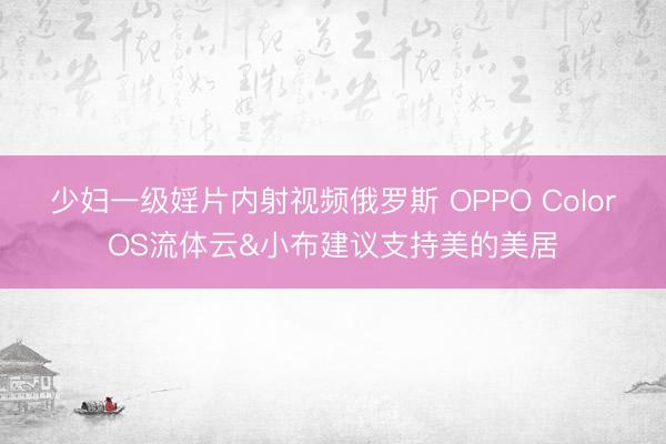 少妇一级婬片内射视频俄罗斯 OPPO ColorOS流体云&小布建议支持美的美居