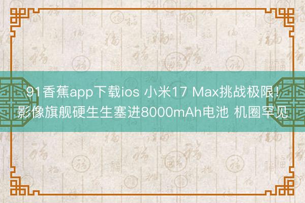 91香蕉app下载ios 小米17 Max挑战极限！影像旗舰硬生生塞进8000mAh电池 机圈罕见