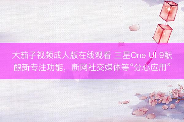 大茄子视频成人版在线观看 三星One UI 9酝酿新专注功能,断网社交媒体等“分心应用”