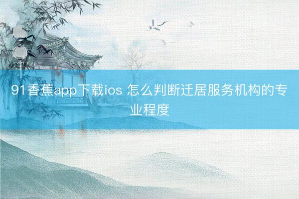 91香蕉app下载ios 怎么判断迁居服务机构的专业程度