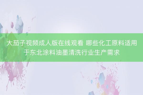 大茄子视频成人版在线观看 哪些化工原料适用于东北涂料油墨清洗行业生产需求