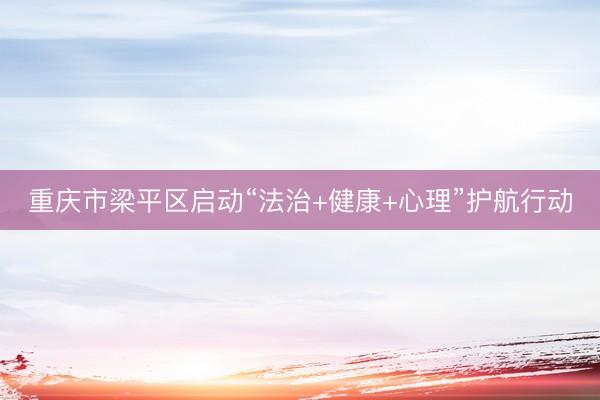 重庆市梁平区启动“法治+健康+心理”护航行动
