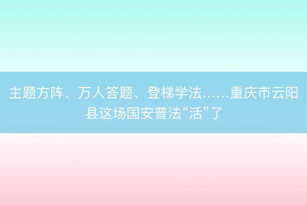主题方阵、万人答题、登梯学法……重庆市云阳县这场国安普法“活”了